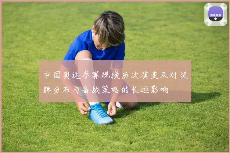 中国奥运参赛规模历次演变及对奖牌分布与备战策略的长远影响