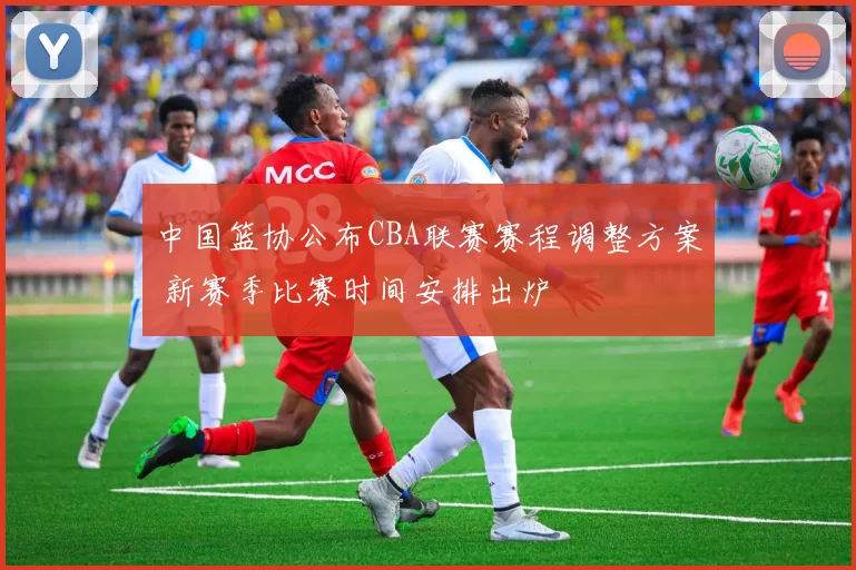 中国篮协公布CBA联赛赛程调整方案 新赛季比赛时间安排出炉