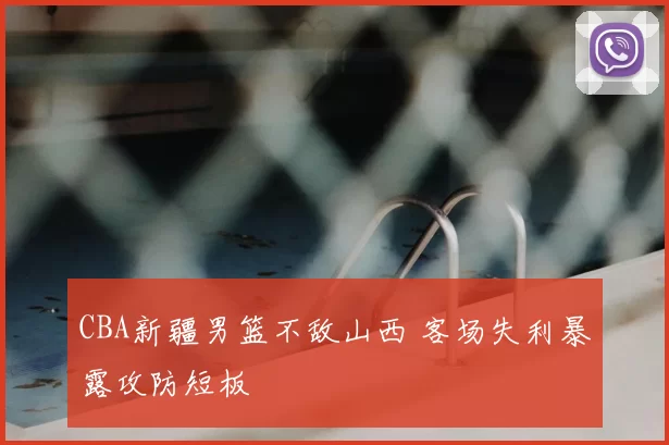 CBA新疆男篮不敌山西 客场失利暴露攻防短板
