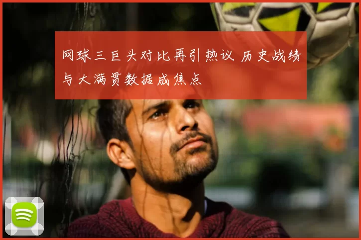 网球三巨头对比再引热议 历史战绩与大满贯数据成焦点