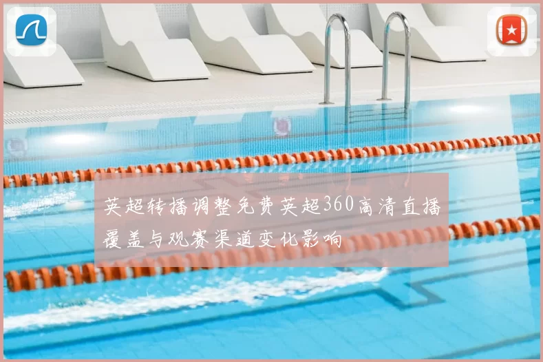 英超转播调整免费英超360高清直播覆盖与观赛渠道变化影响