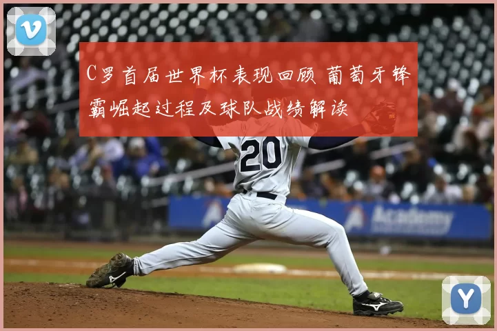 C罗首届世界杯表现回顾 葡萄牙锋霸崛起过程及球队战绩解读