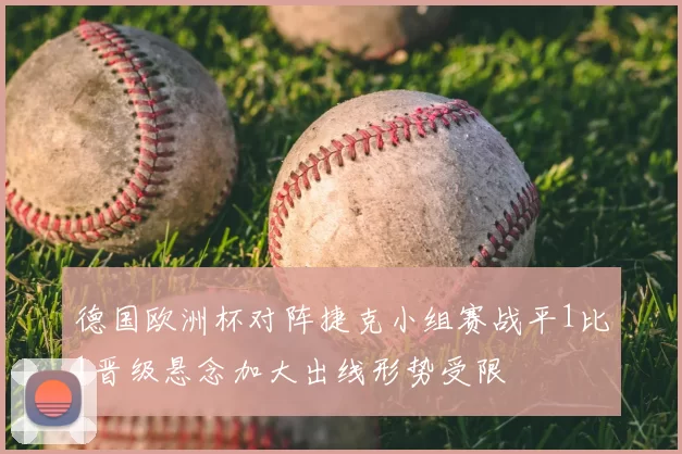 德国欧洲杯对阵捷克小组赛战平1比1晋级悬念加大出线形势受限