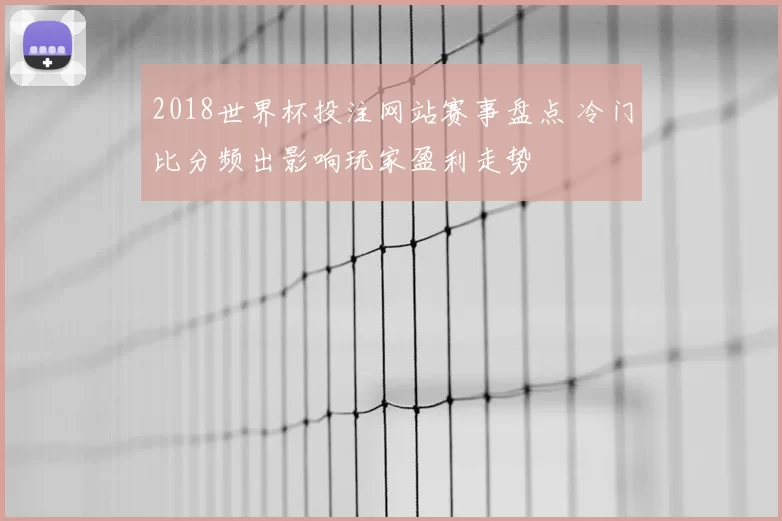 2018世界杯投注网站赛事盘点 冷门比分频出影响玩家盈利走势