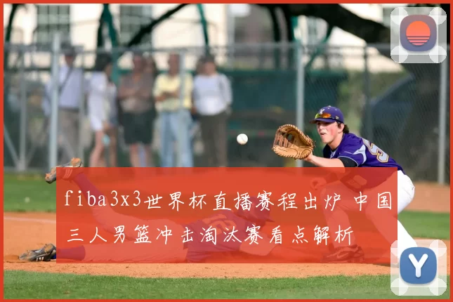 fiba3x3世界杯直播赛程出炉 中国三人男篮冲击淘汰赛看点解析