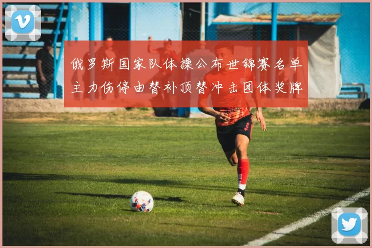 俄罗斯国家队体操公布世锦赛名单主力伤停由替补顶替冲击团体奖牌