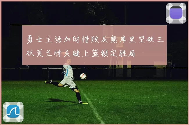 勇士主场加时惜败灰熊库里空砍三双莫兰特关键上篮锁定胜局