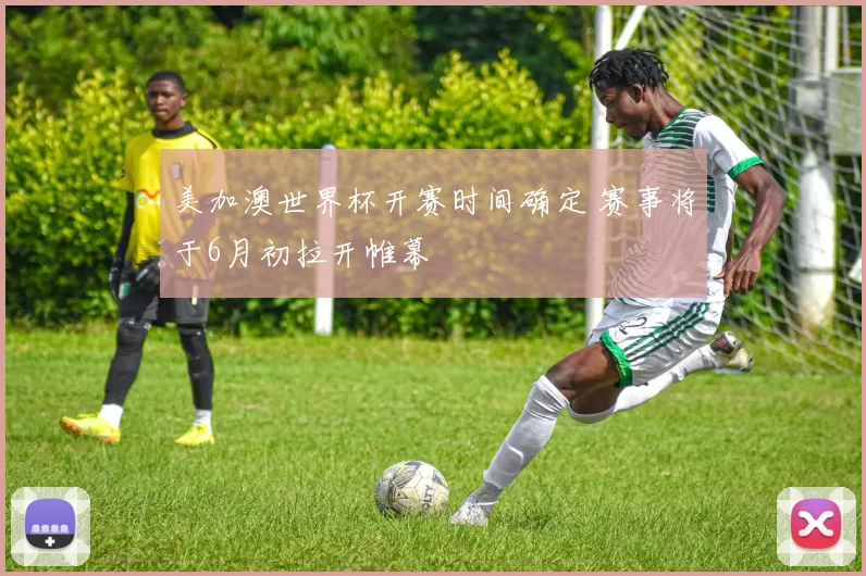 美加澳世界杯开赛时间确定 赛事将于6月初拉开帷幕