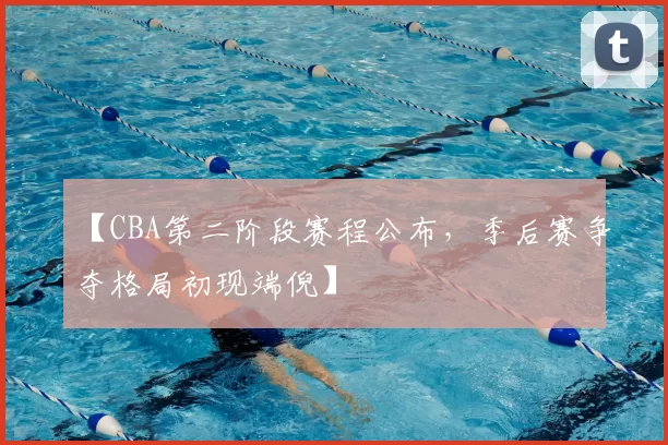 【CBA第二阶段赛程公布，季后赛争夺格局初现端倪】