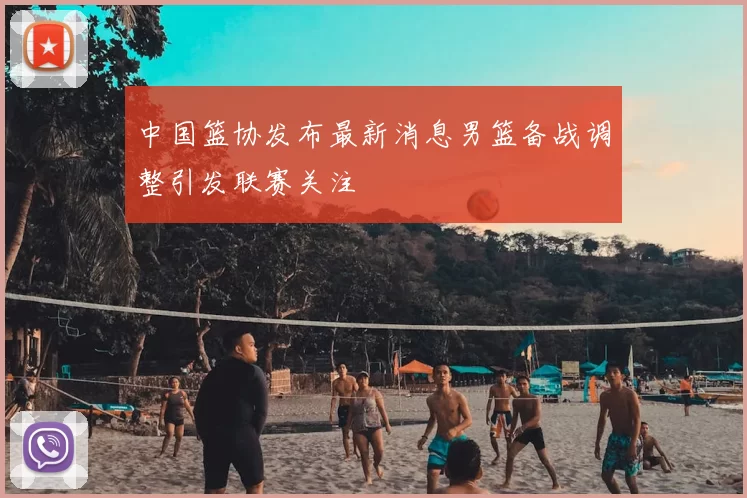 中国篮协发布最新消息男篮备战调整引发联赛关注