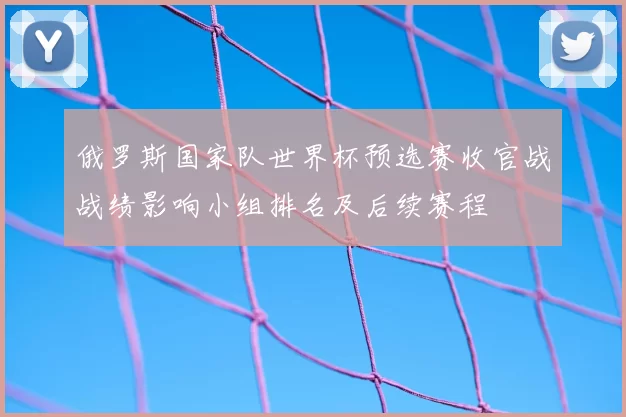 俄罗斯国家队世界杯预选赛收官战战绩影响小组排名及后续赛程