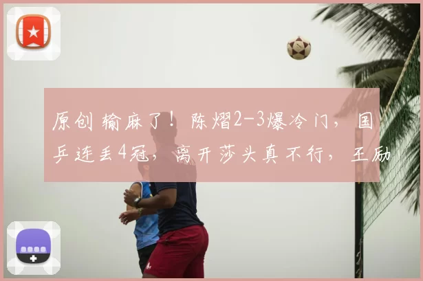 原创 输麻了!陈熠2-3爆冷门,国乒连丢4冠,离开莎头真不行,王励勤换人吧