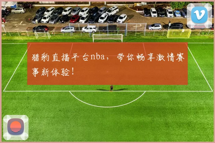 猎豹直播平台nba,带你畅享激情赛事新体验!
