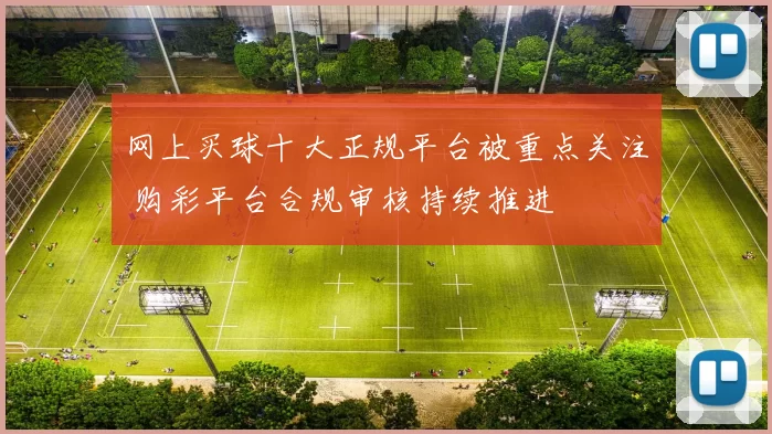 网上买球十大正规平台被重点关注 购彩平台合规审核持续推进