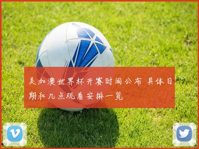 美加澳世界杯开赛时间公布 具体日期和几点观看安排一览