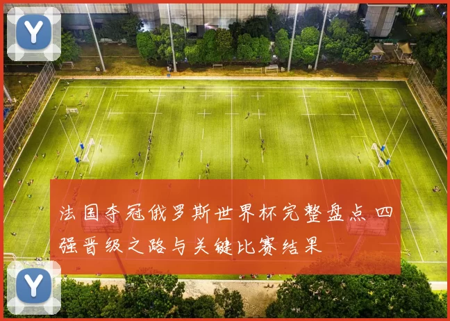 法国夺冠俄罗斯世界杯完整盘点 四强晋级之路与关键比赛结果