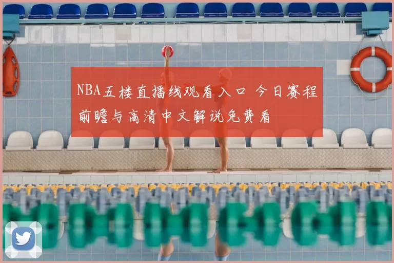 NBA五楼直播线观看入口 今日赛程前瞻与高清中文解说免费看