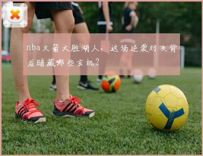 nba火箭大胜湖人,这场逆袭对决背后暗藏哪些玄机?