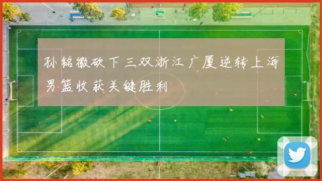 孙铭徽砍下三双浙江广厦逆转上海男篮收获关键胜利