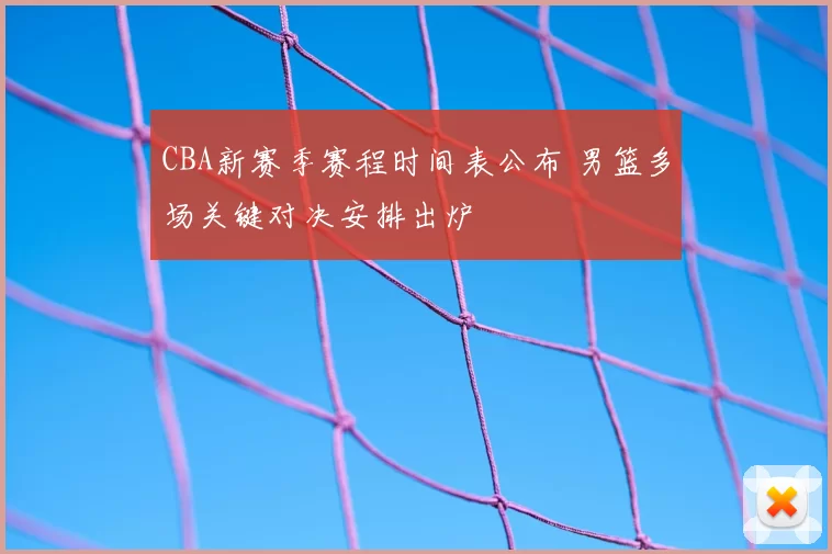 CBA新赛季赛程时间表公布 男篮多场关键对决安排出炉