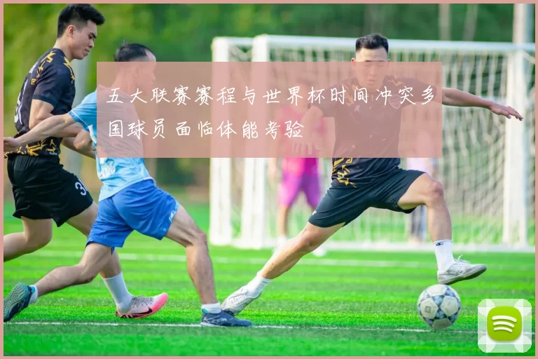 五大联赛赛程与世界杯时间冲突多国球员面临体能考验