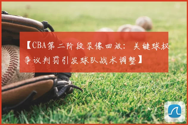 【CBA第二阶段录像回放:关键球权争议判罚引发球队战术调整】