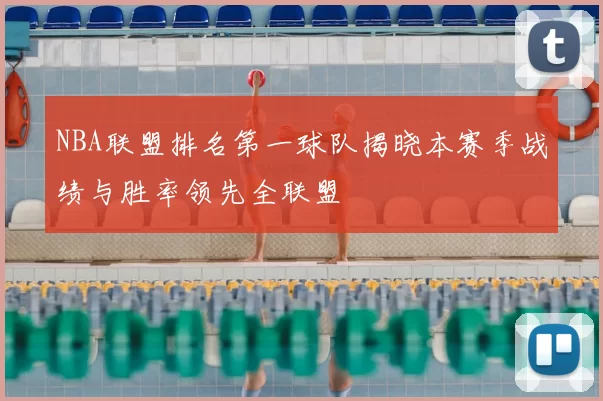 NBA联盟排名第一球队揭晓本赛季战绩与胜率领先全联盟