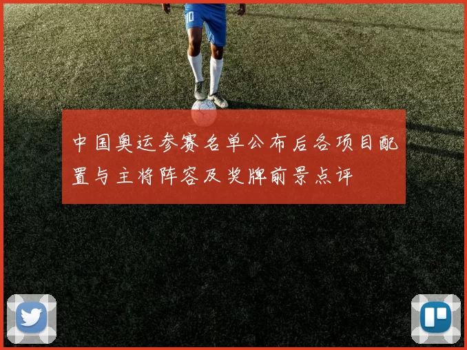 中国奥运参赛名单公布后各项目配置与主将阵容及奖牌前景点评