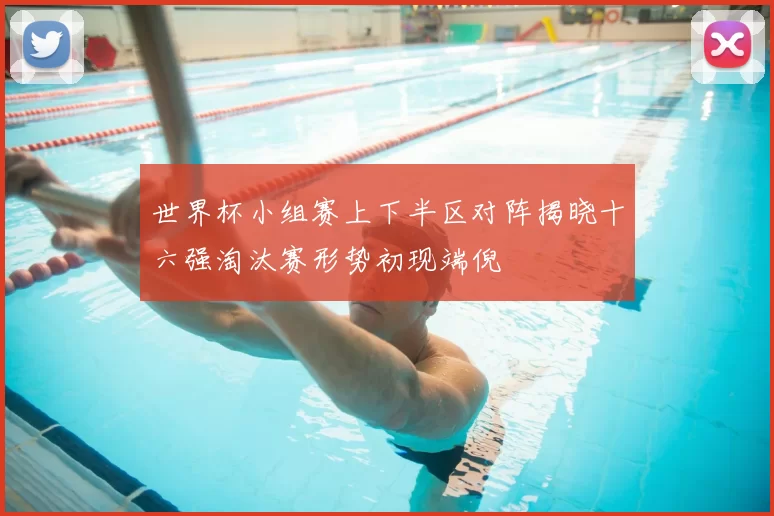 世界杯小组赛上下半区对阵揭晓十六强淘汰赛形势初现端倪