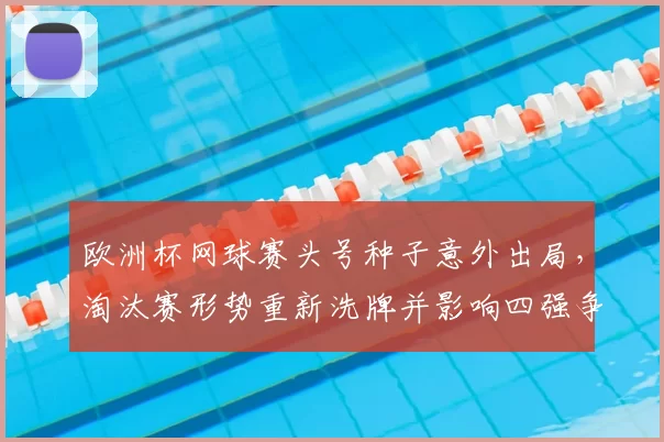欧洲杯网球赛头号种子意外出局，淘汰赛形势重新洗牌并影响四强争夺
