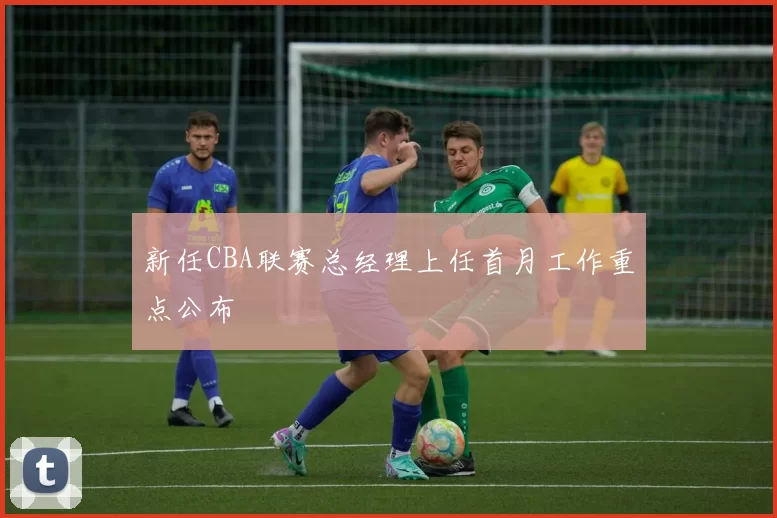 新任CBA联赛总经理上任首月工作重点公布