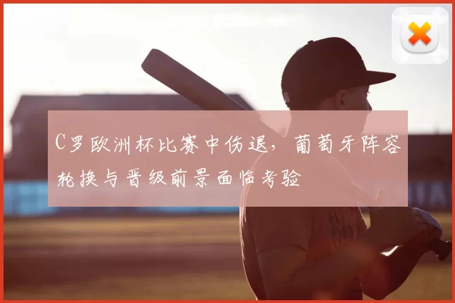 C罗欧洲杯比赛中伤退，葡萄牙阵容轮换与晋级前景面临考验