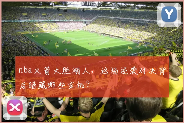 nba火箭大胜湖人,这场逆袭对决背后暗藏哪些玄机?