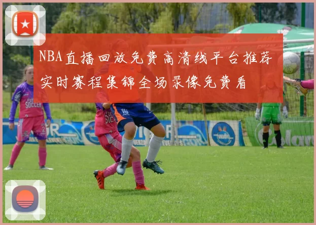 NBA直播回放免费高清线平台推荐 实时赛程集锦全场录像免费看