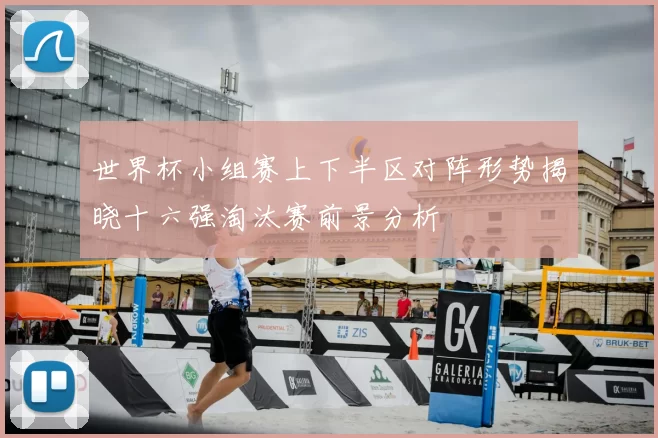 世界杯小组赛上下半区对阵形势揭晓十六强淘汰赛前景分析