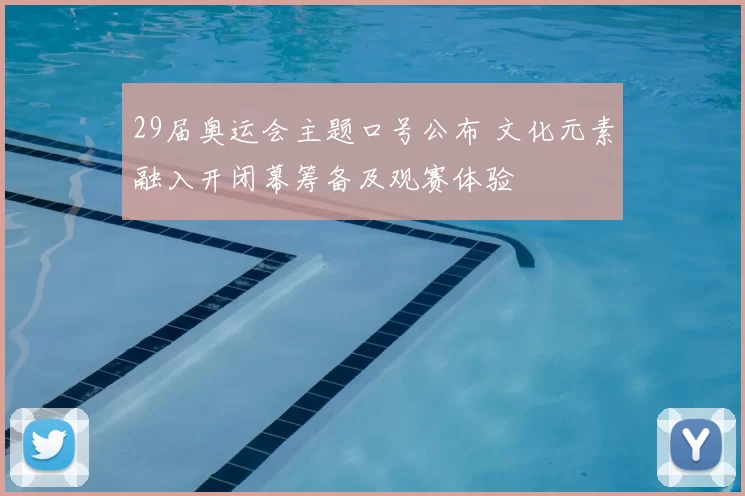 29届奥运会主题口号公布 文化元素融入开闭幕筹备及观赛体验