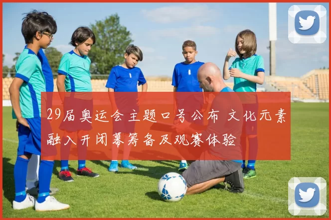 29届奥运会主题口号公布 文化元素融入开闭幕筹备及观赛体验