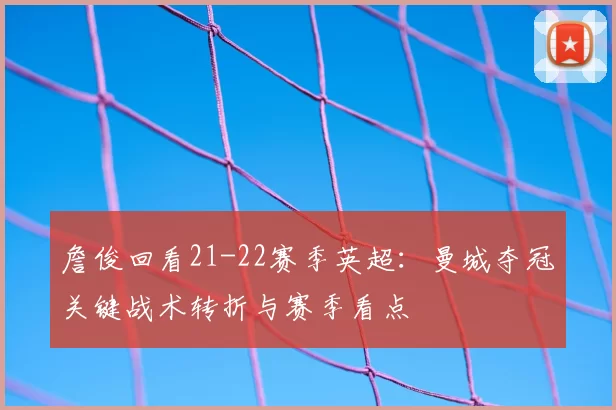 詹俊回看21-22赛季英超：曼城夺冠关键战术转折与赛季看点
