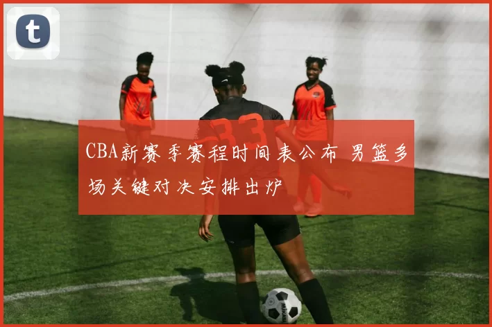 CBA新赛季赛程时间表公布 男篮多场关键对决安排出炉