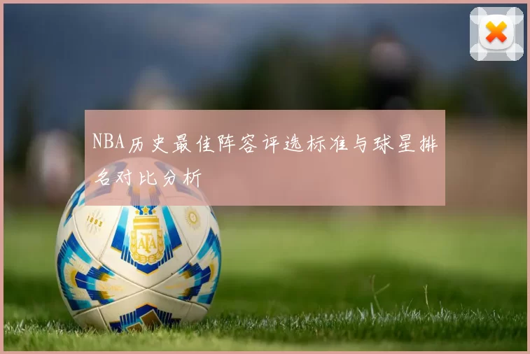 NBA历史最佳阵容评选标准与球星排名对比分析