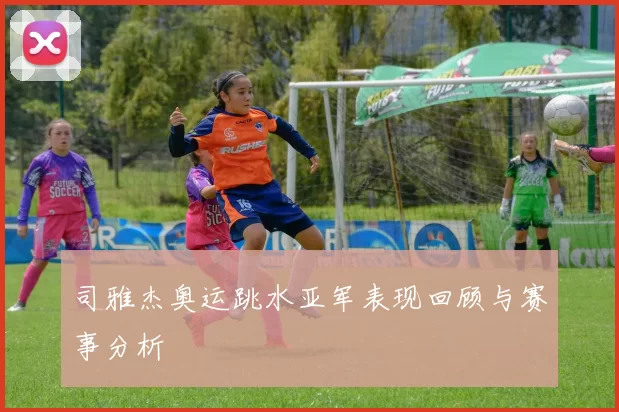 司雅杰奥运跳水亚军表现回顾与赛事分析