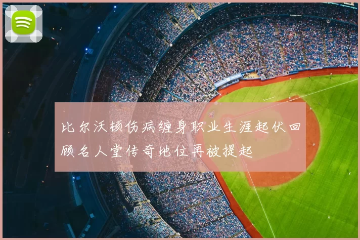 比尔沃顿伤病缠身职业生涯起伏回顾名人堂传奇地位再被提起