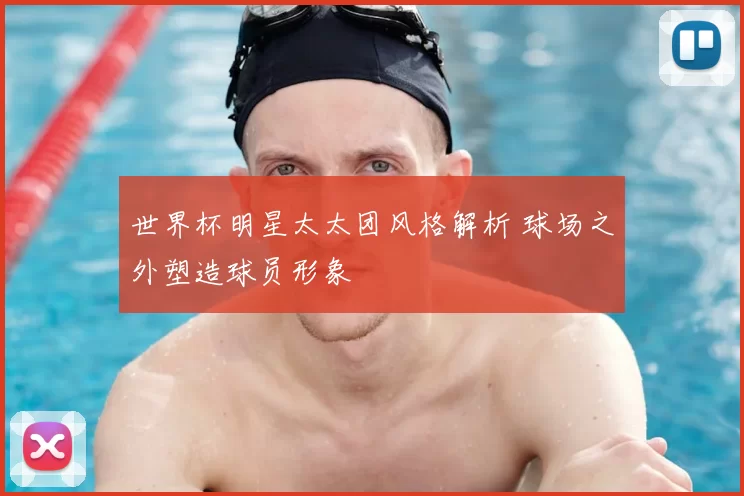 世界杯明星太太团风格解析 球场之外塑造球员形象