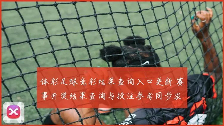 体彩足球竞彩结果查询入口更新 赛事开奖结果查询与投注参考同步发布