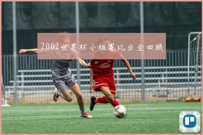 2002世界杯小组赛比分全回顾